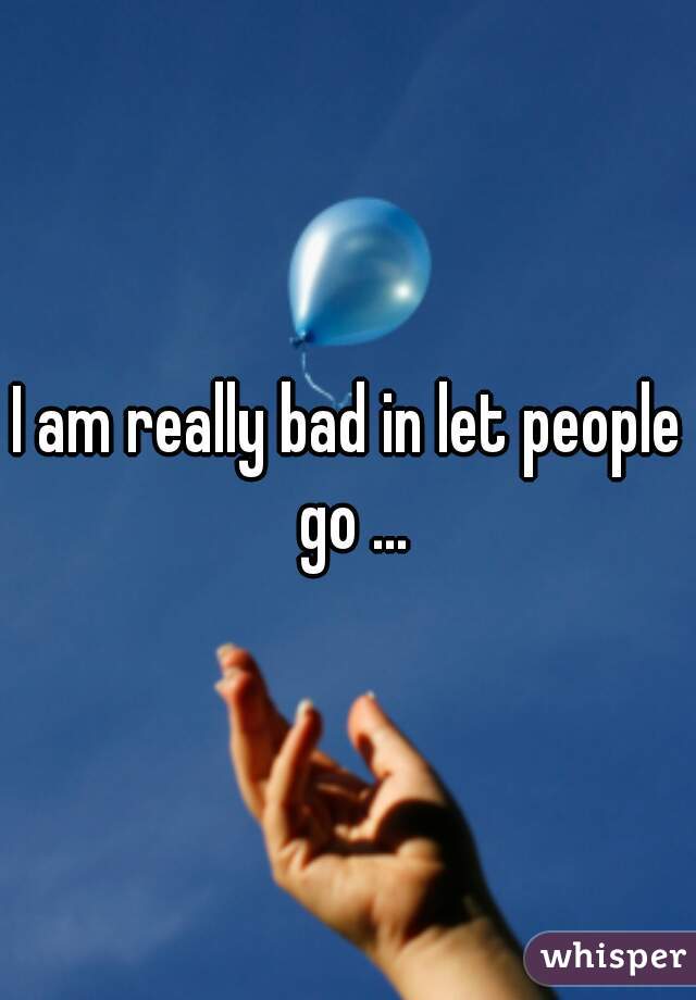 I am really bad in let people go ...