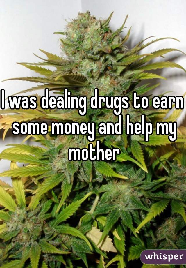 I was dealing drugs to earn some money and help my mother