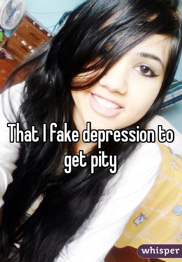 That I fake depression to get pity