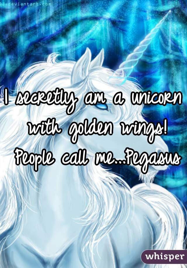 I secretly am a unicorn with golden wings! People call me...Pegasus