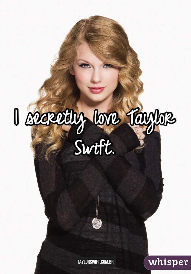 I secretly love Taylor Swift. 