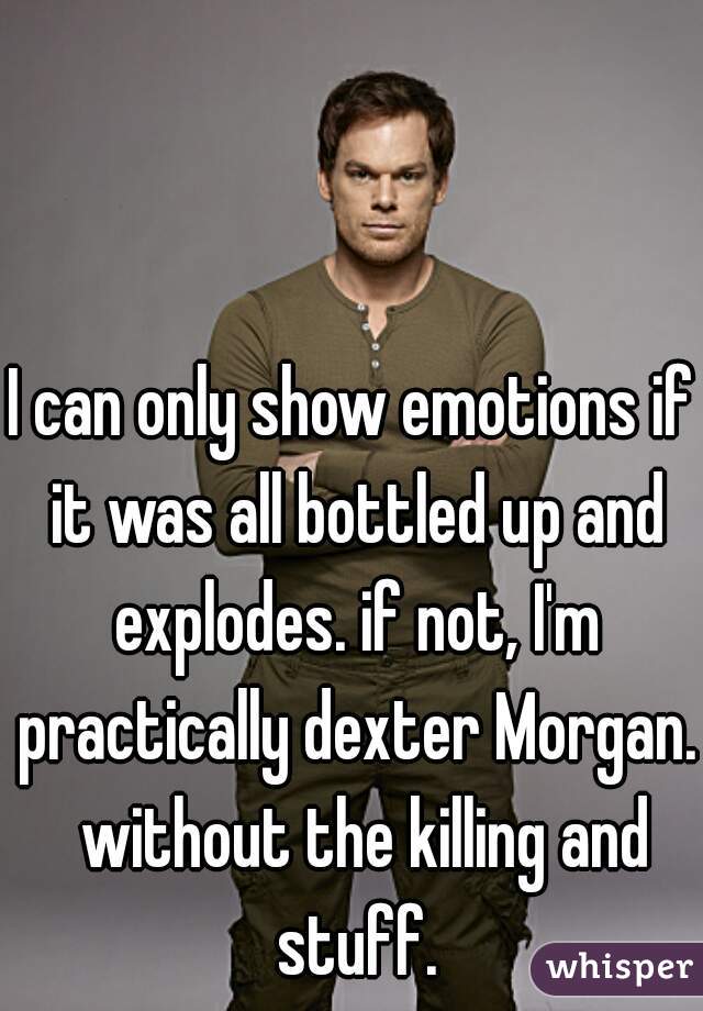 I can only show emotions if it was all bottled up and explodes. if not, I'm practically dexter Morgan.  without the killing and stuff.