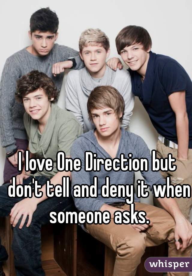 I love One Direction but don't tell and deny it when someone asks.