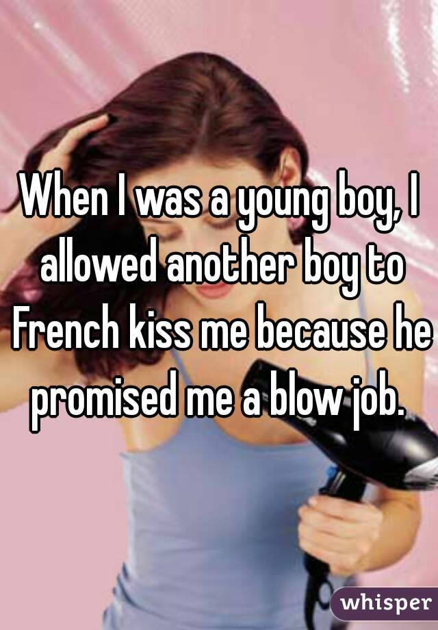 When I was a young boy, I allowed another boy to French kiss me because he promised me a blow job. 