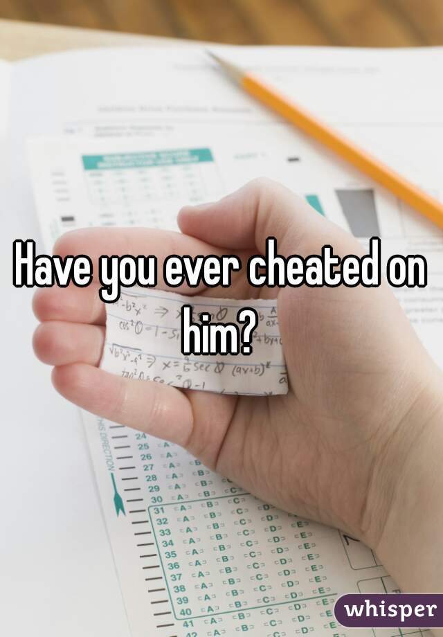 Have you ever cheated on him? 