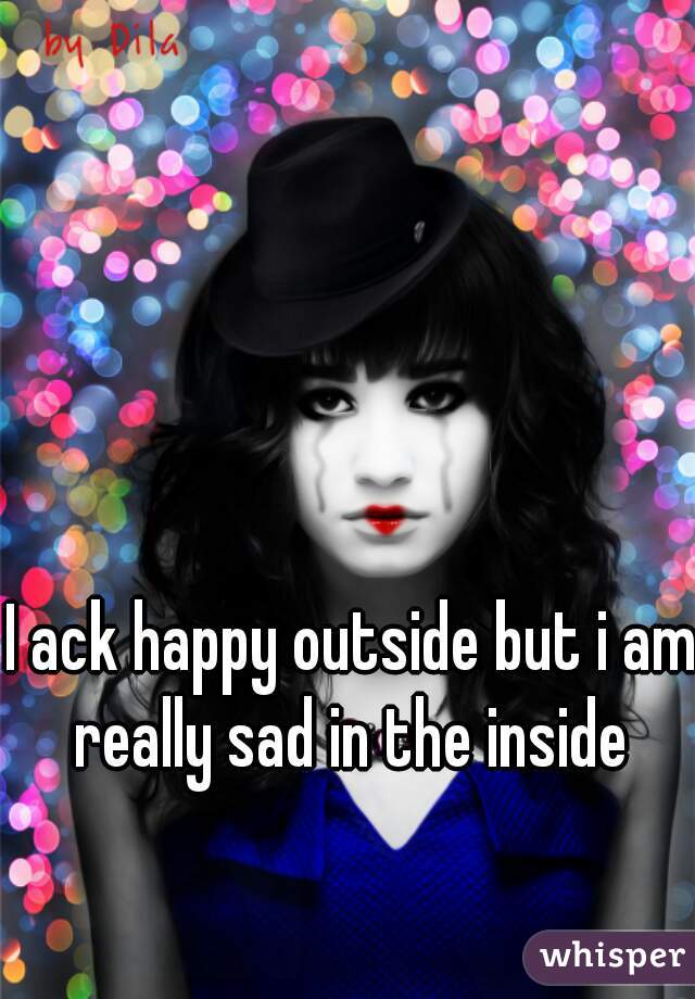 I ack happy outside but i am really sad in the inside 