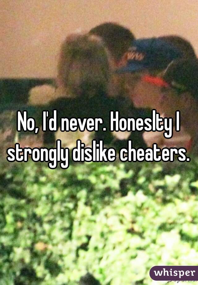 No, I'd never. Honeslty I strongly dislike cheaters. 
