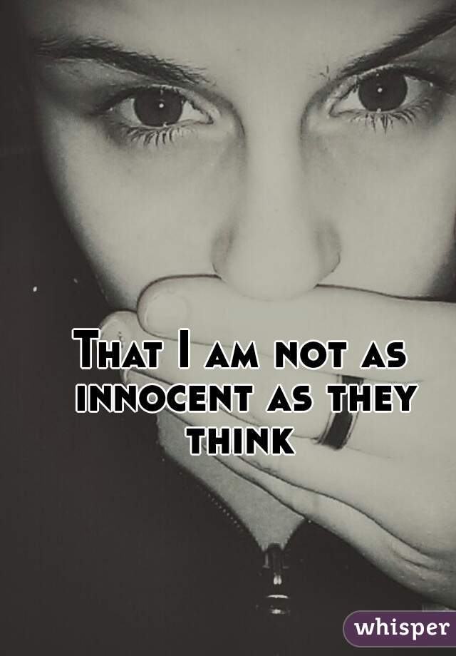 That I am not as innocent as they think 