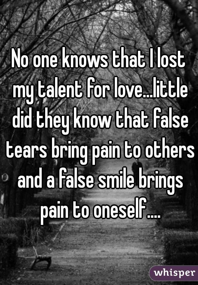 No one knows that I lost my talent for love...little did they know that false tears bring pain to others and a false smile brings pain to oneself....