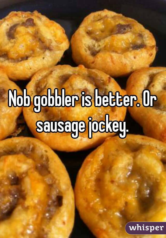 Nob gobbler is better. Or sausage jockey. 