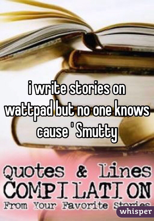 i write stories on wattpad but no one knows cause ' Smutty 