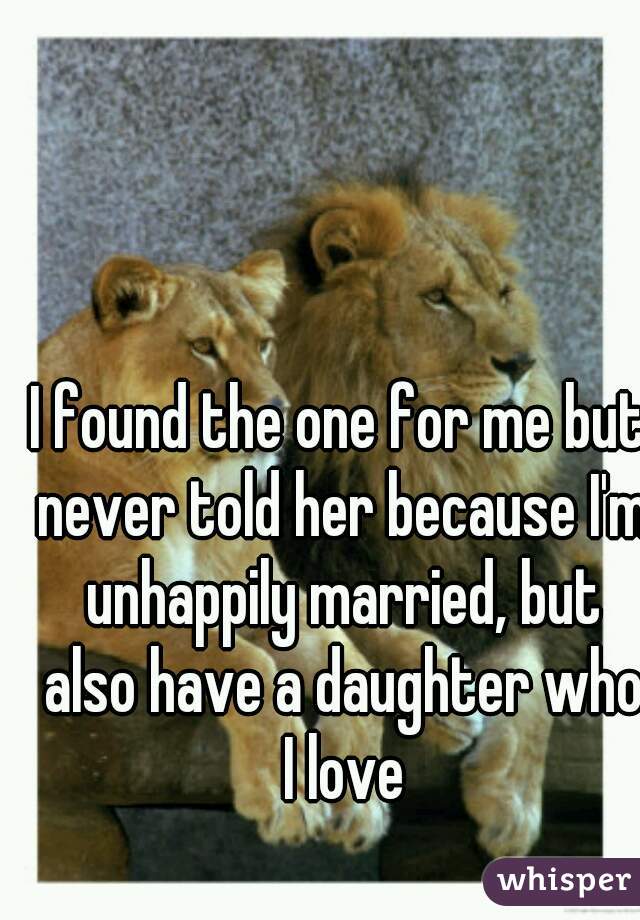 I found the one for me but never told her because I'm unhappily married, but also have a daughter who I love