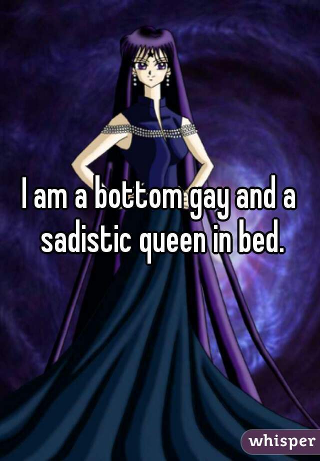 I am a bottom gay and a sadistic queen in bed.