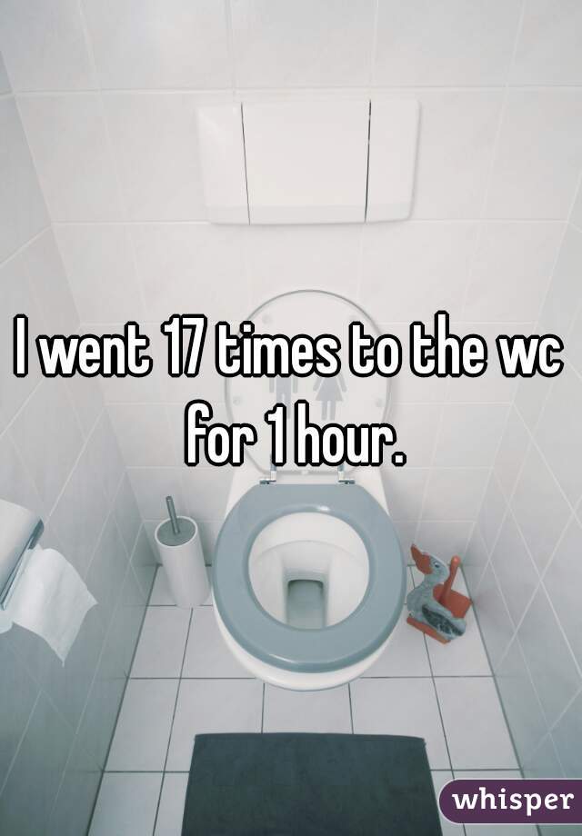 I went 17 times to the wc for 1 hour.