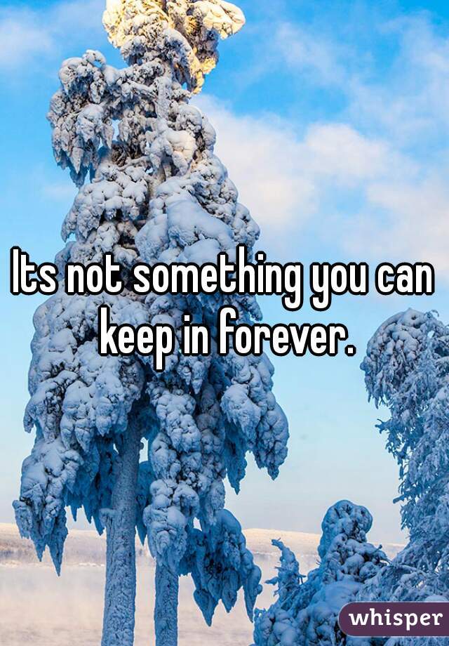 Its not something you can keep in forever.