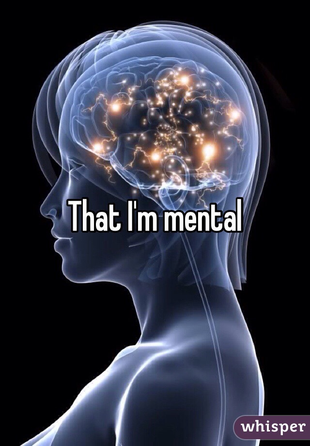 That I'm mental