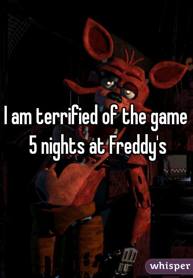 I am terrified of the game 5 nights at Freddy's