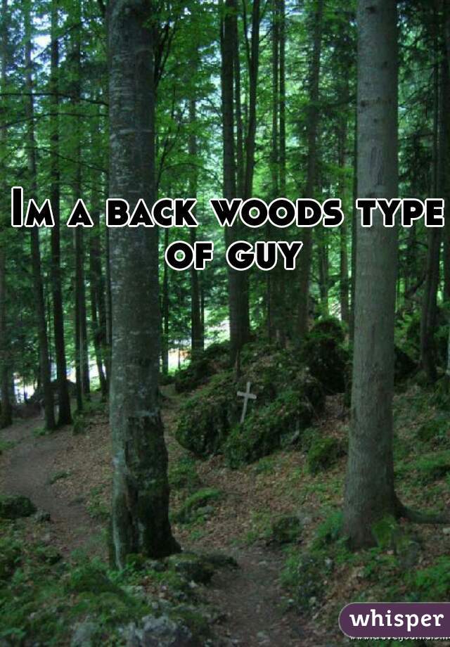 Im a back woods type of guy