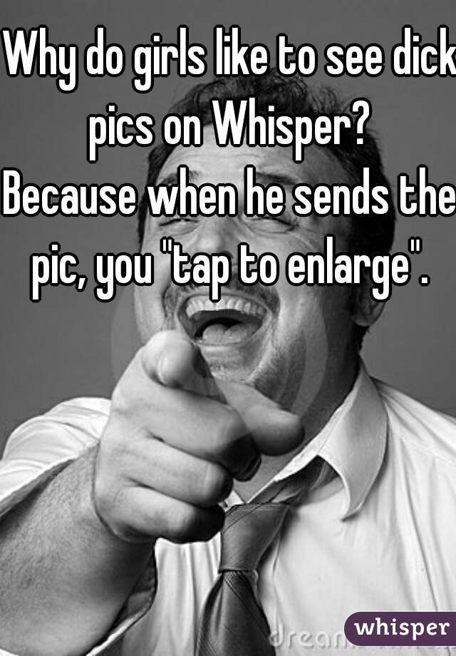 Why do girls like to see dick pics on Whisper? 
Because when he sends the pic, you "tap to enlarge". 