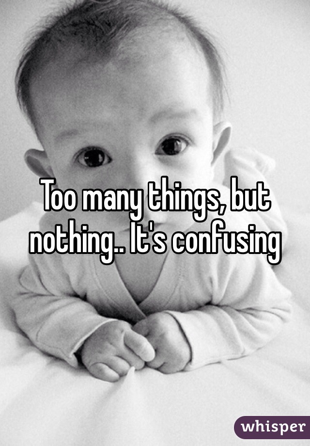 Too many things, but nothing.. It's confusing 