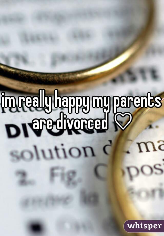 im really happy my parents are divorced ♡