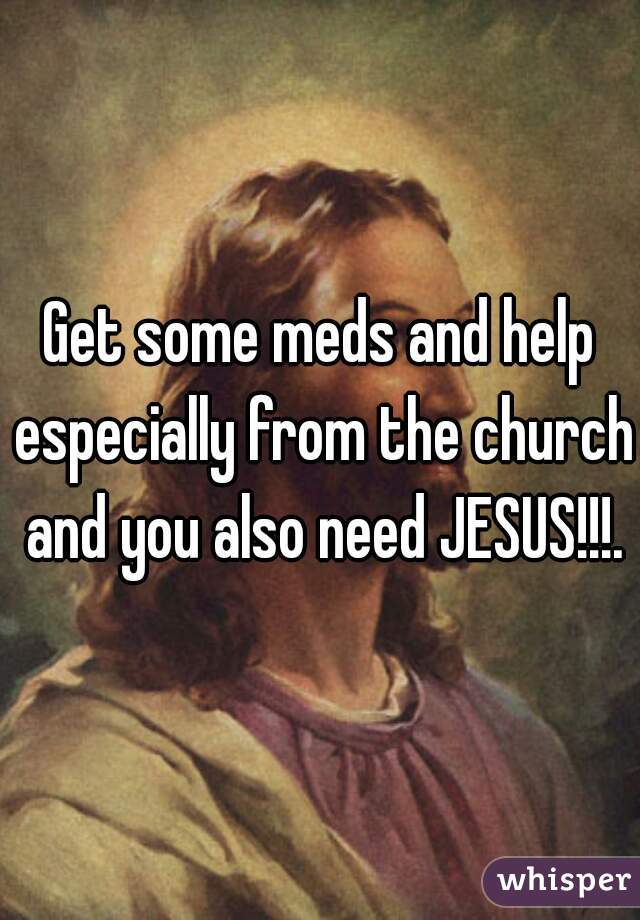 Get some meds and help especially from the church and you also need JESUS!!!.