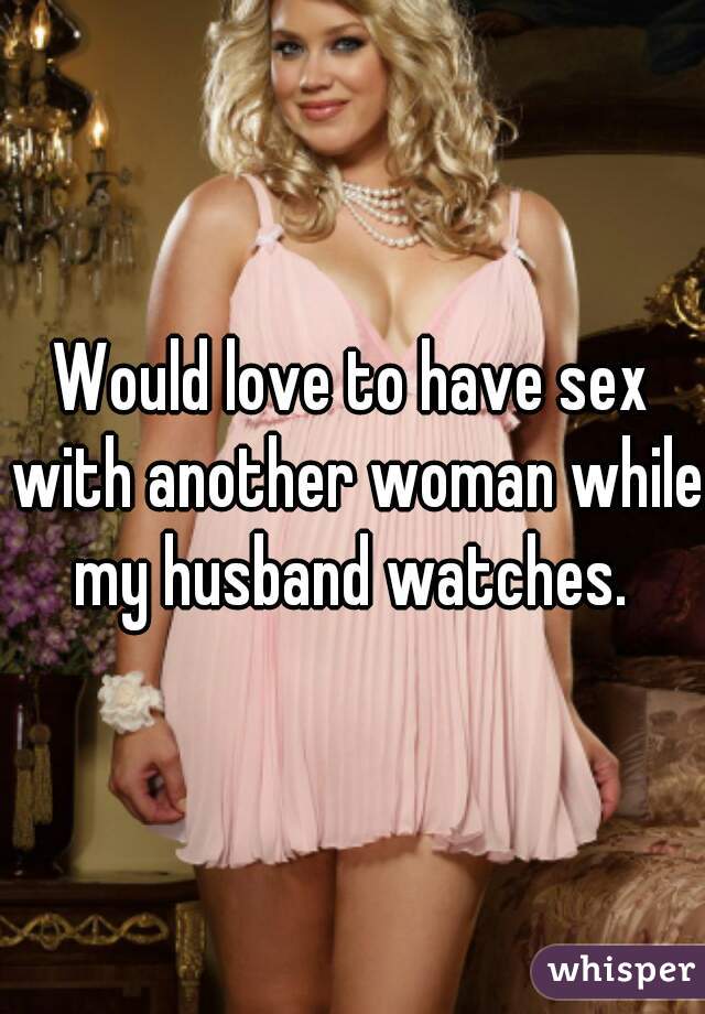 Would love to have sex with another woman while my husband watches.