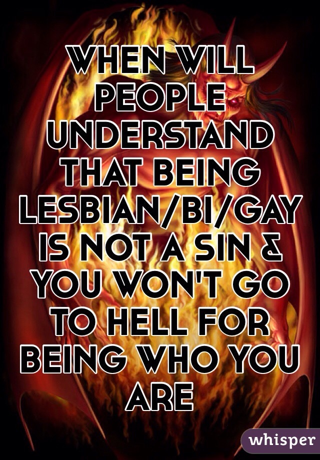 WHEN WILL PEOPLE UNDERSTAND THAT BEING LESBIAN/BI/GAY IS NOT A SIN & YOU WON'T GO TO HELL FOR BEING WHO YOU ARE