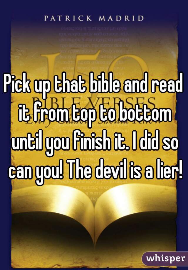 Pick up that bible and read it from top to bottom until you finish it. I did so can you! The devil is a lier!