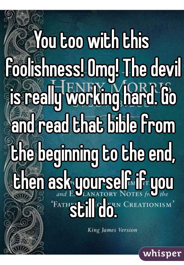 You too with this foolishness! Omg! The devil is really working hard. Go and read that bible from the beginning to the end, then ask yourself if you still do.