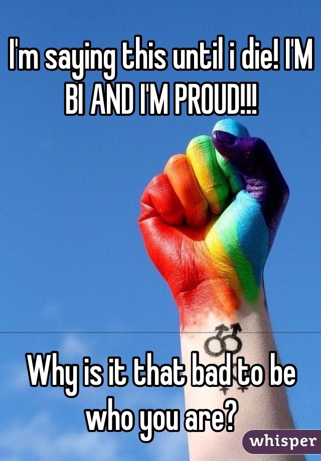 I'm saying this until i die! I'M BI AND I'M PROUD!!!





Why is it that bad to be who you are?