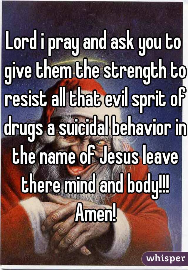 Lord i pray and ask you to give them the strength to resist all that evil sprit of drugs a suicidal behavior in the name of Jesus leave there mind and body!!! Amen!