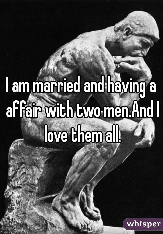 I am married and having a affair with two men.And I love them all.