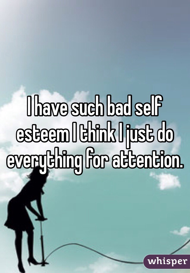 I have such bad self esteem I think I just do everything for attention.