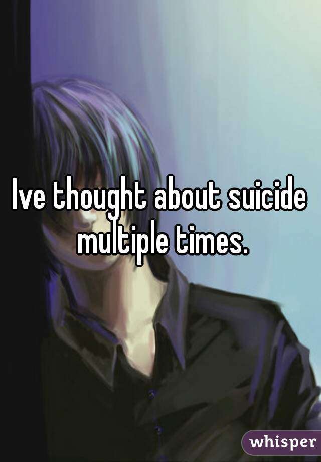 Ive thought about suicide multiple times.