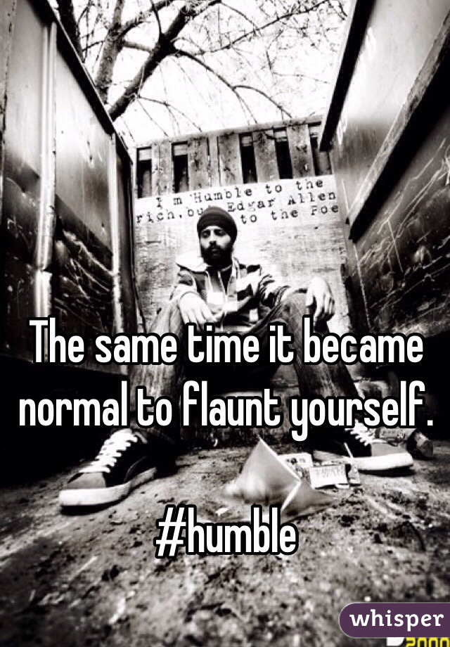 The same time it became normal to flaunt yourself.

#humble