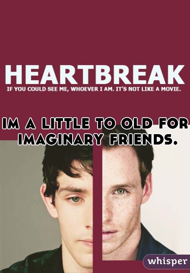 im a little to old for imaginary friends.