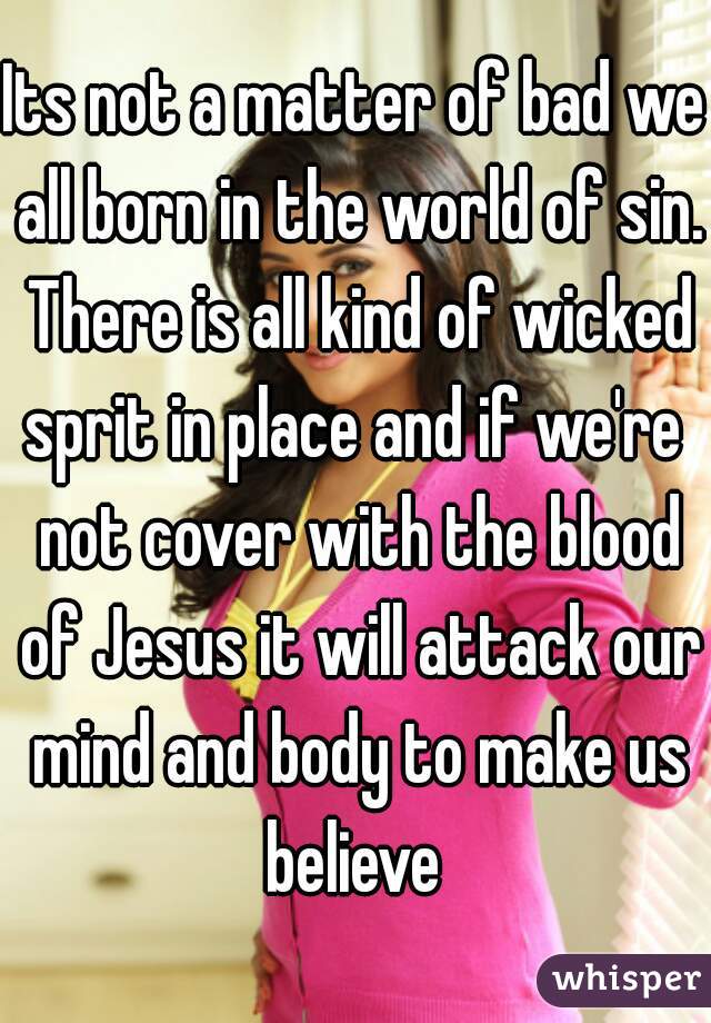 Its not a matter of bad we all born in the world of sin. There is all kind of wicked sprit in place and if we're  not cover with the blood of Jesus it will attack our mind and body to make us believe 