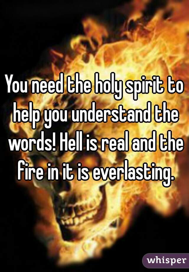 You need the holy spirit to help you understand the words! Hell is real and the fire in it is everlasting.