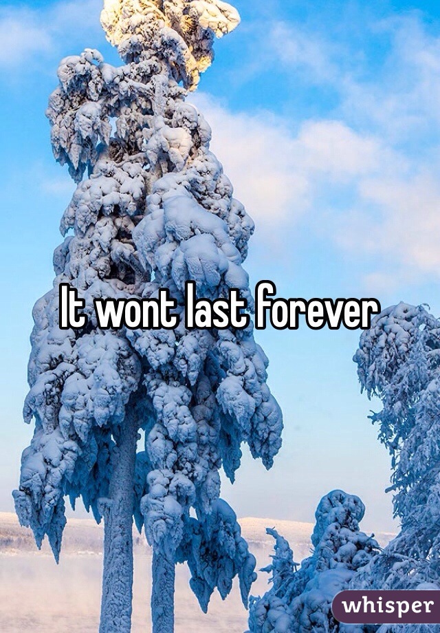 It wont last forever 