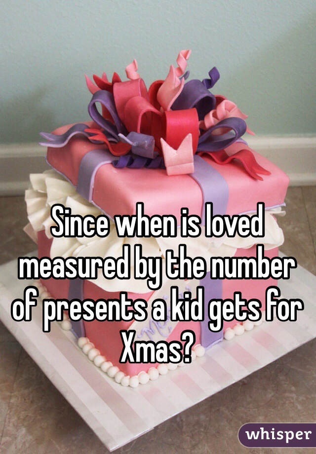 Since when is loved measured by the number of presents a kid gets for Xmas?