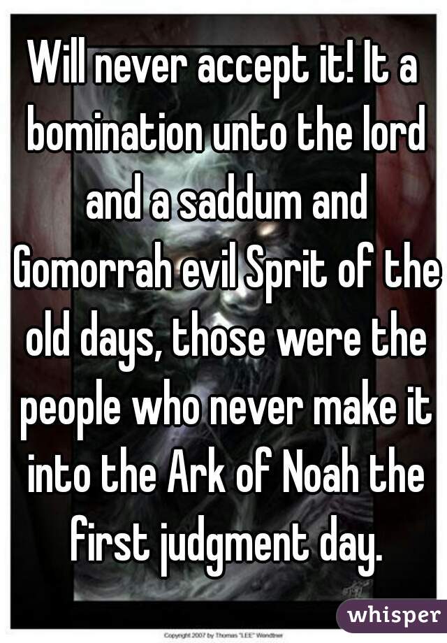 Will never accept it! It a bomination unto the lord and a saddum and Gomorrah evil Sprit of the old days, those were the people who never make it into the Ark of Noah the first judgment day.