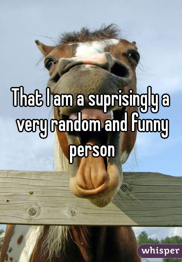 That I am a suprisingly a very random and funny person