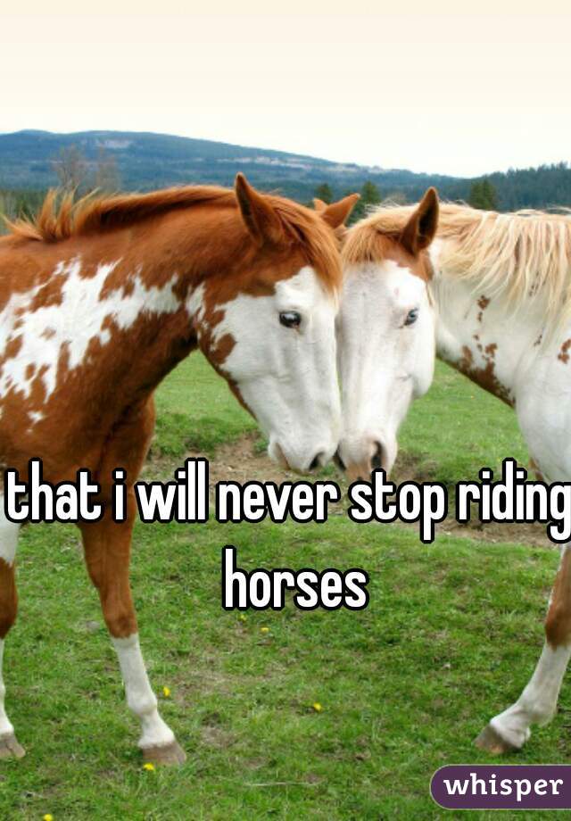 that i will never stop riding horses