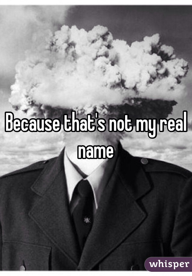 Because that's not my real name