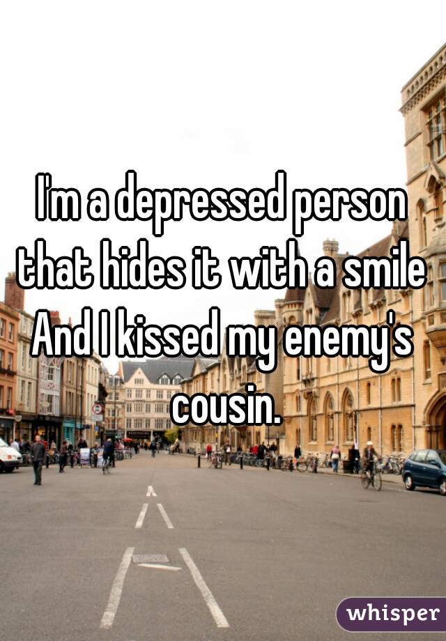 I'm a depressed person that hides it with a smile 
And I kissed my enemy's cousin.