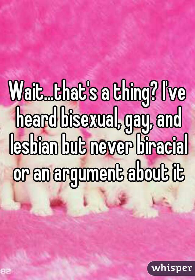 Wait...that's a thing? I've heard bisexual, gay, and lesbian but never biracial or an argument about it