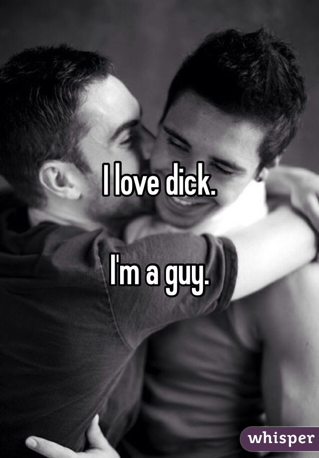 I love dick.

I'm a guy.