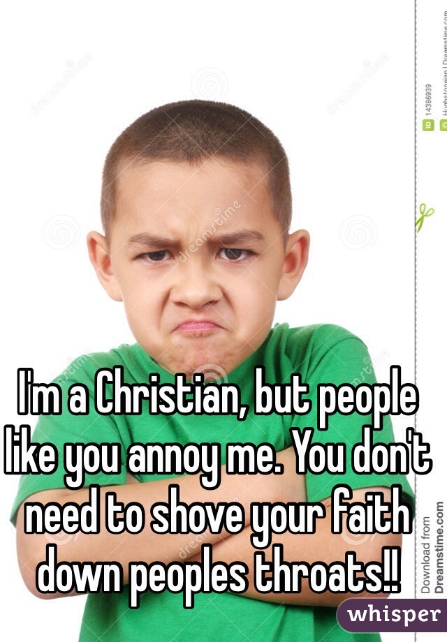 I'm a Christian, but people like you annoy me. You don't need to shove your faith down peoples throats!!  