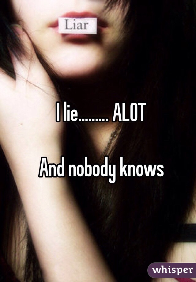 I lie......... ALOT 

And nobody knows 